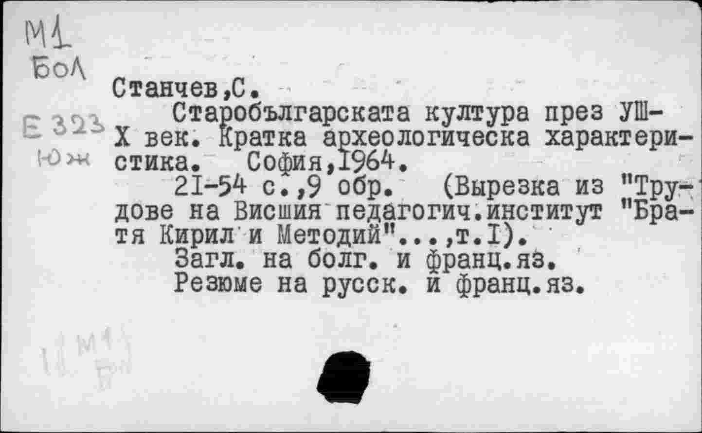 ﻿
БоЛ
l-ô>w
Станчев,C.
Старобългарската култура през УШ-X век. Кратка археологическа характеристика.	София, 1%4.
21-54 с.,9 обр. (Вырезка из ’’Трудове на Висшия педагогич.институт ”Бра-тя Кирили Методий”...,т.І).
Загл. на болг. и франц.яз.
Резюме на русск. и франц.яз.